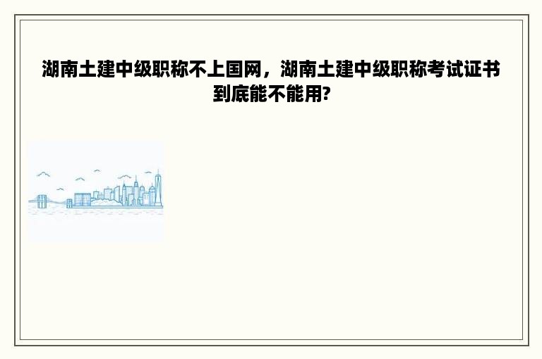 湖南土建中级职称不上国网，湖南土建中级职称考试证书到底能不能用?