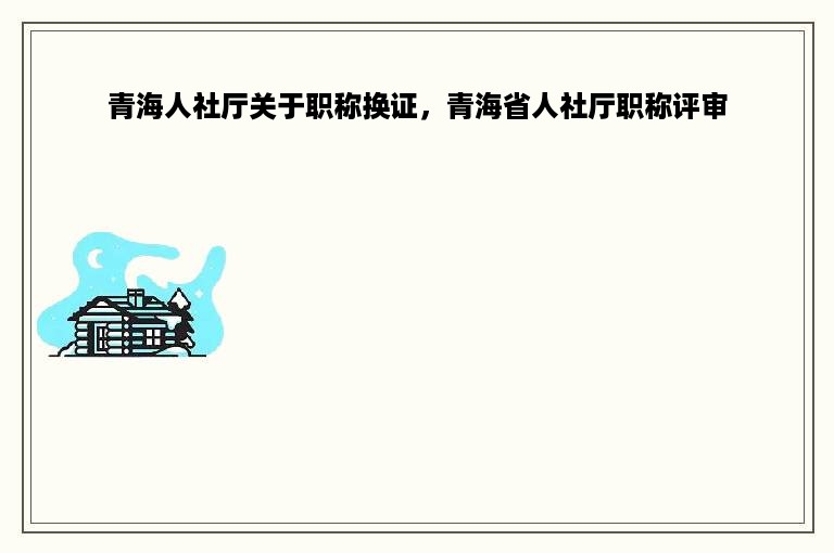 青海人社厅关于职称换证，青海省人社厅职称评审