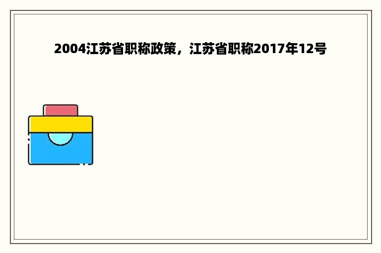 2004江苏省职称政策，江苏省职称2017年12号