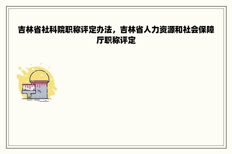 吉林省社科院职称评定办法，吉林省人力资源和社会保障厅职称评定