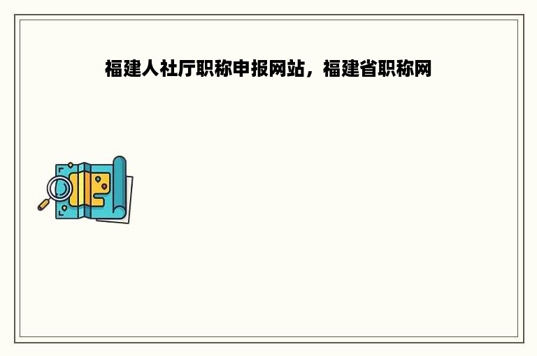 福建人社厅职称申报网站，福建省职称网