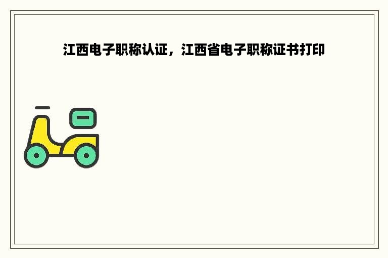 江西电子职称认证，江西省电子职称证书打印