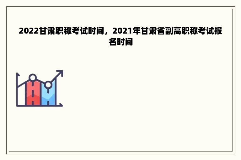 2022甘肃职称考试时间，2021年甘肃省副高职称考试报名时间