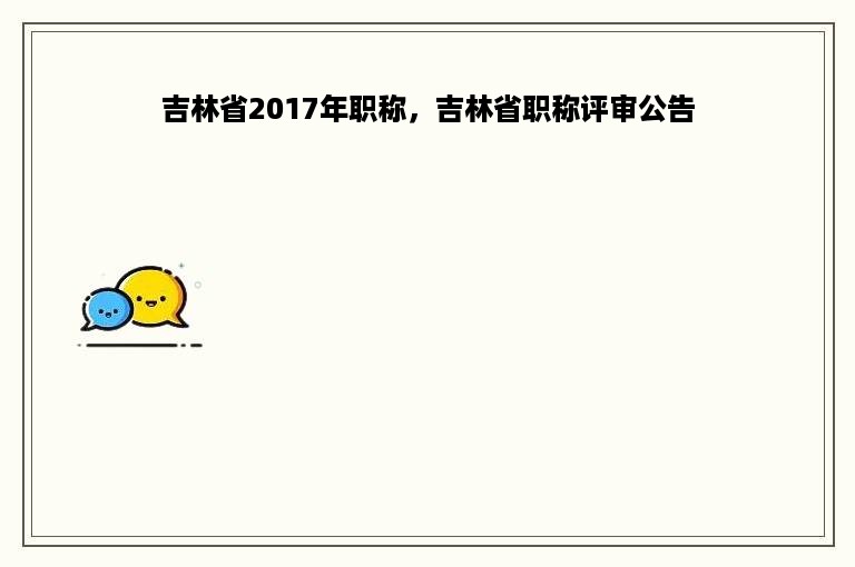 吉林省2017年职称，吉林省职称评审公告