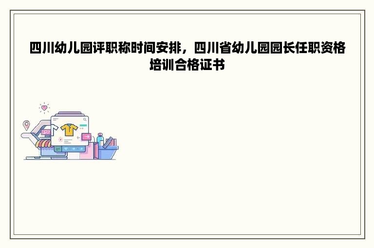 四川幼儿园评职称时间安排，四川省幼儿园园长任职资格培训合格证书