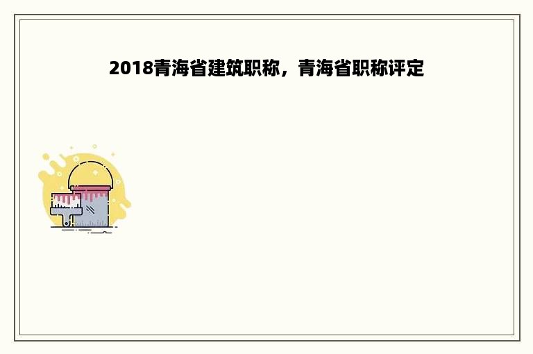 2018青海省建筑职称，青海省职称评定