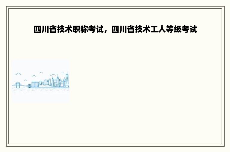 四川省技术职称考试，四川省技术工人等级考试