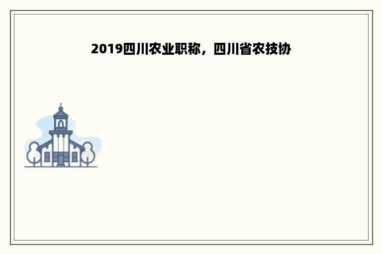 2019四川农业职称，四川省农技协