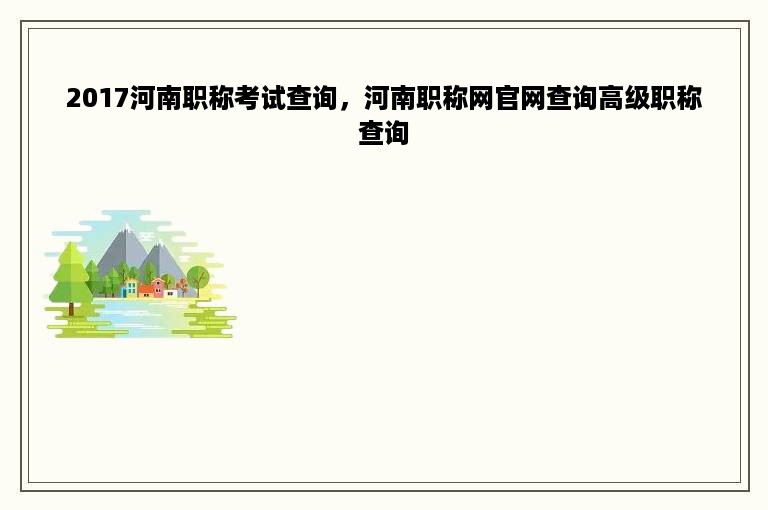 2017河南职称考试查询，河南职称网官网查询高级职称查询