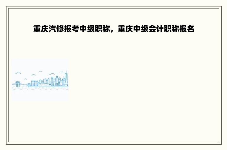 重庆汽修报考中级职称，重庆中级会计职称报名