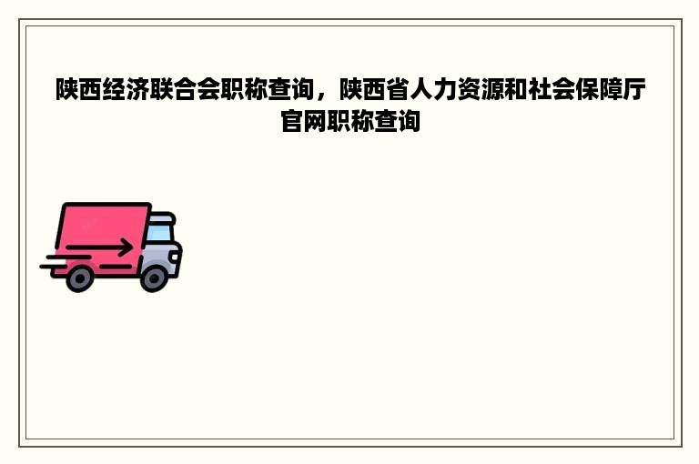 陕西经济联合会职称查询，陕西省人力资源和社会保障厅官网职称查询