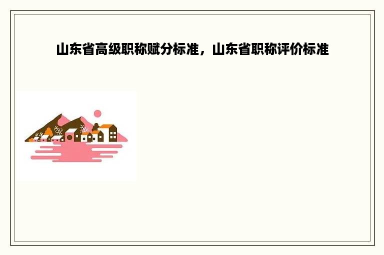 山东省高级职称赋分标准，山东省职称评价标准