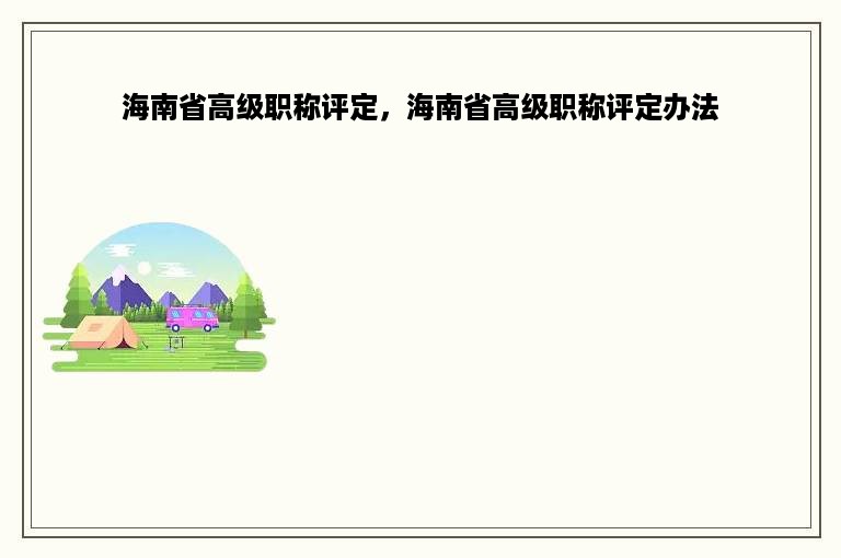 海南省高级职称评定，海南省高级职称评定办法