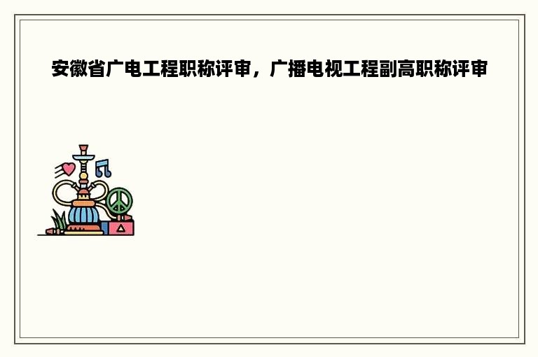 安徽省广电工程职称评审，广播电视工程副高职称评审