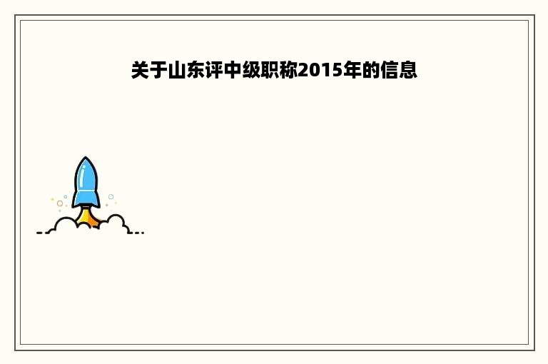 关于山东评中级职称2015年的信息