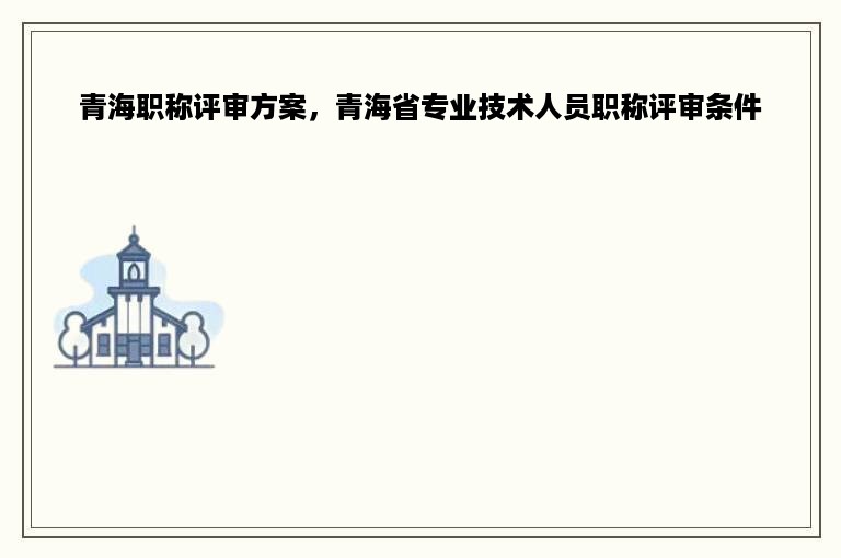 青海职称评审方案，青海省专业技术人员职称评审条件