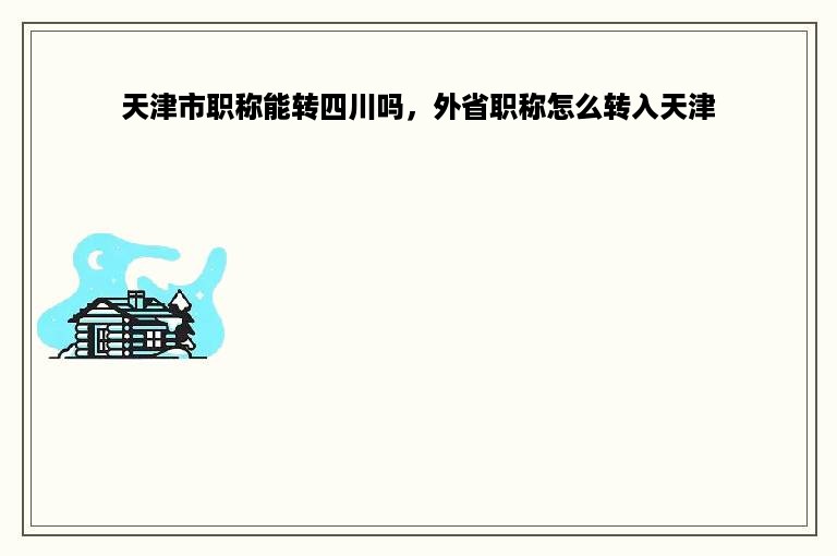 天津市职称能转四川吗，外省职称怎么转入天津