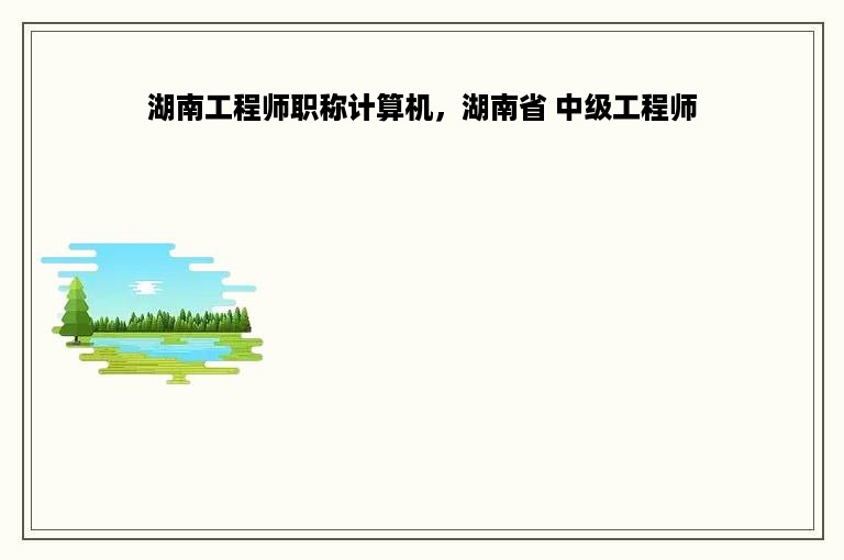 湖南工程师职称计算机，湖南省 中级工程师