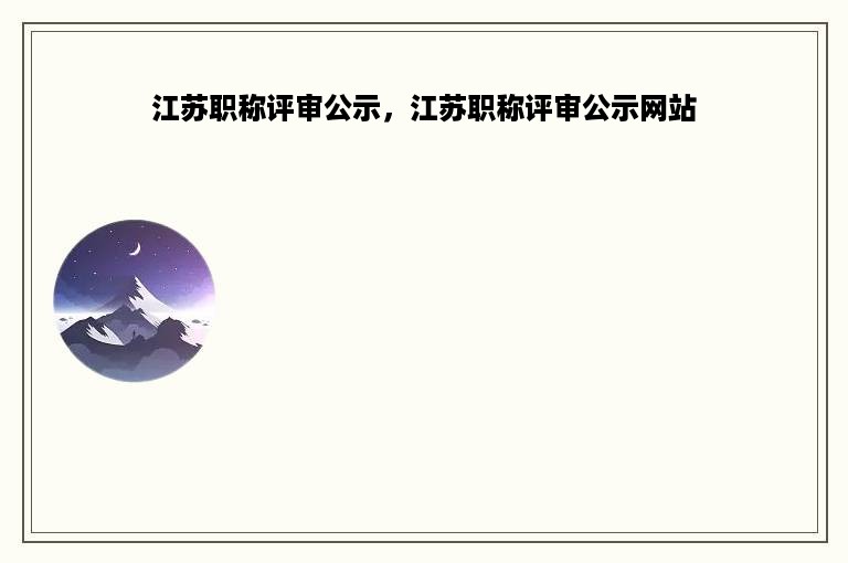 江苏职称评审公示，江苏职称评审公示网站