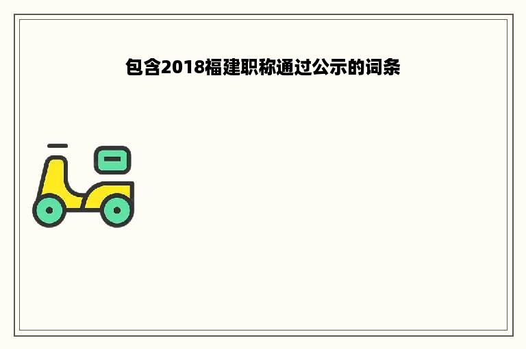 包含2018福建职称通过公示的词条