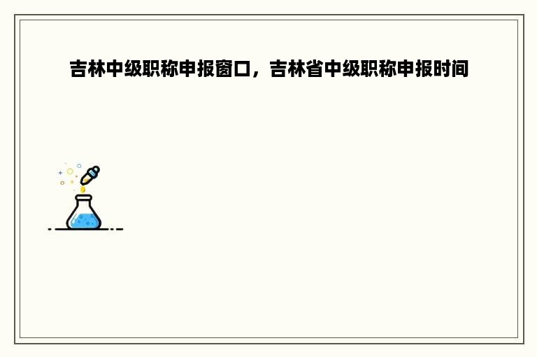 吉林中级职称申报窗口，吉林省中级职称申报时间