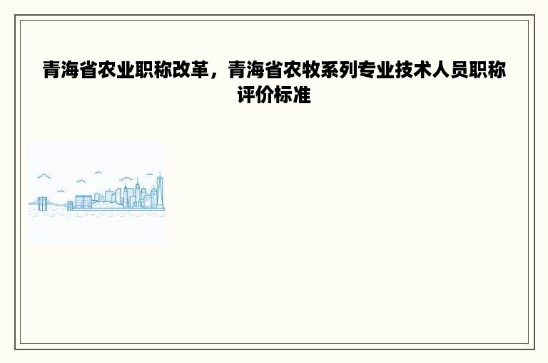 青海省农业职称改革，青海省农牧系列专业技术人员职称评价标准