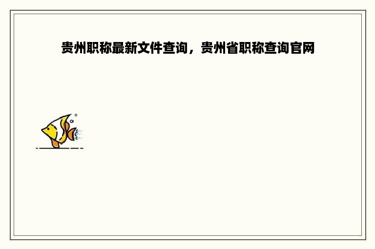 贵州职称最新文件查询，贵州省职称查询官网