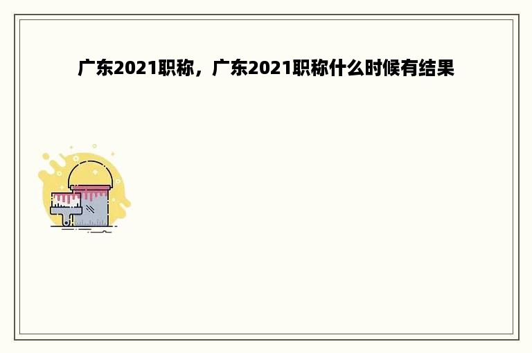 广东2021职称，广东2021职称什么时候有结果