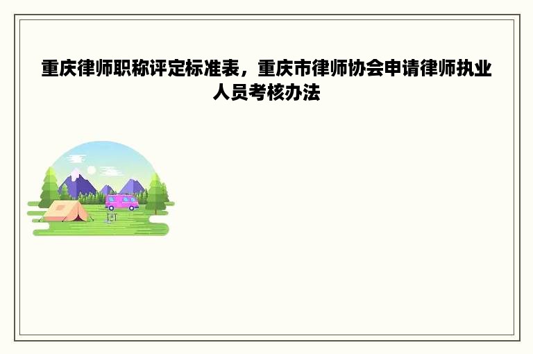 重庆律师职称评定标准表，重庆市律师协会申请律师执业人员考核办法