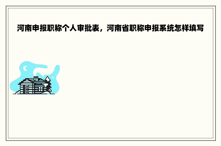 河南申报职称个人审批表，河南省职称申报系统怎样填写