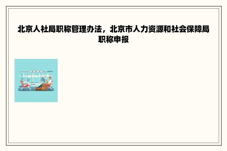 北京人社局职称管理办法，北京市人力资源和社会保障局职称申报