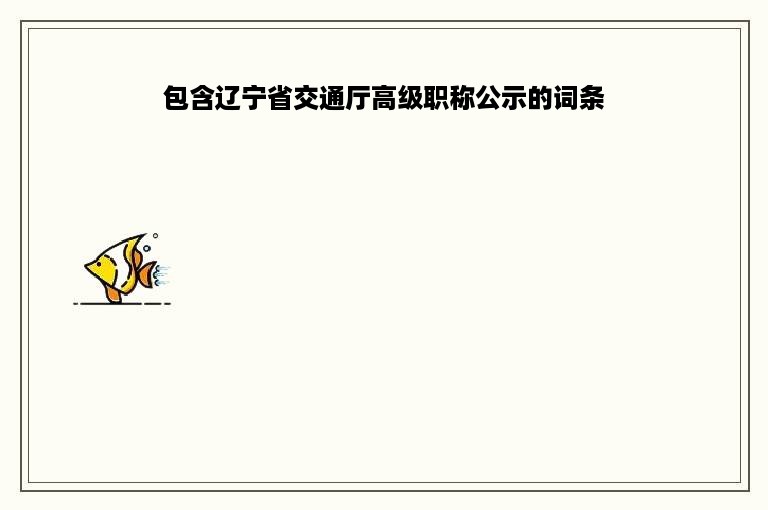 包含辽宁省交通厅高级职称公示的词条