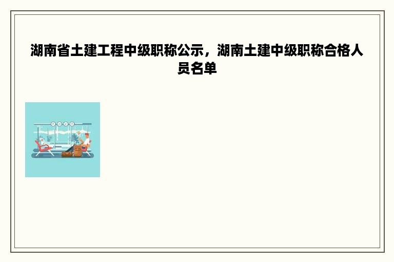 湖南省土建工程中级职称公示，湖南土建中级职称合格人员名单