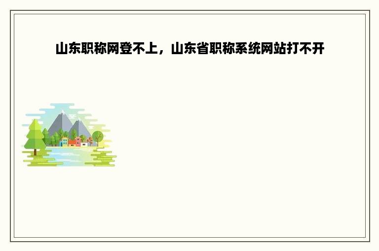 山东职称网登不上，山东省职称系统网站打不开