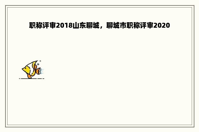 职称评审2018山东聊城，聊城市职称评审2020