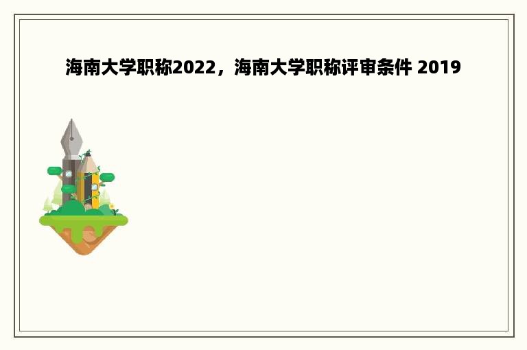 海南大学职称2022，海南大学职称评审条件 2019