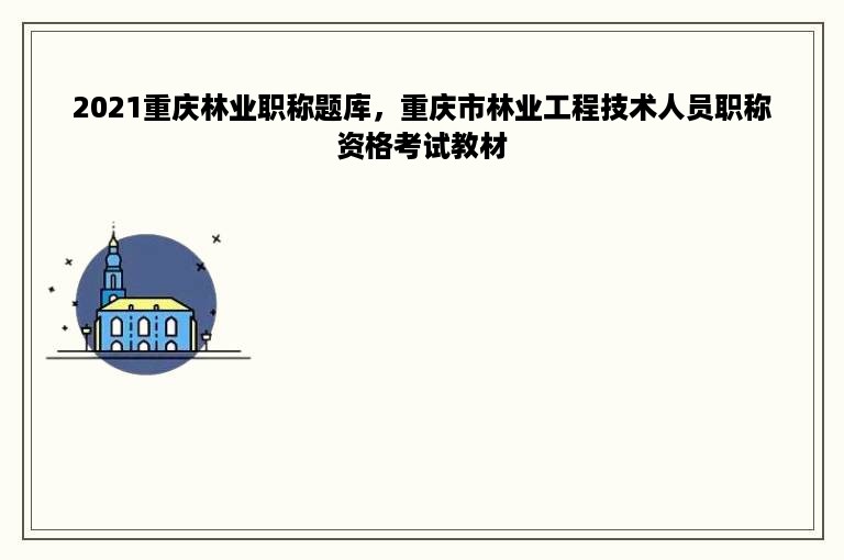 2021重庆林业职称题库，重庆市林业工程技术人员职称资格考试教材