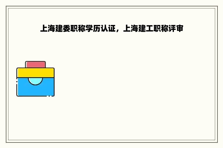 上海建委职称学历认证，上海建工职称评审