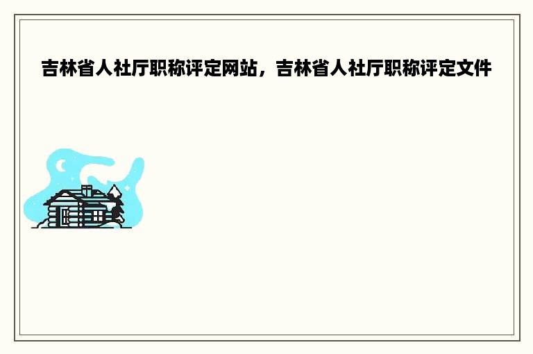 吉林省人社厅职称评定网站，吉林省人社厅职称评定文件