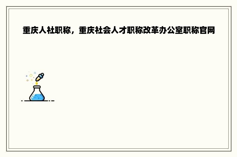 重庆人社职称，重庆社会人才职称改革办公室职称官网