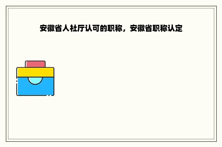 安徽省人社厅认可的职称，安徽省职称认定