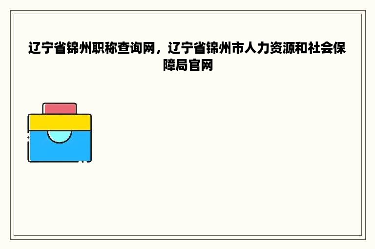 辽宁省锦州职称查询网，辽宁省锦州市人力资源和社会保障局官网