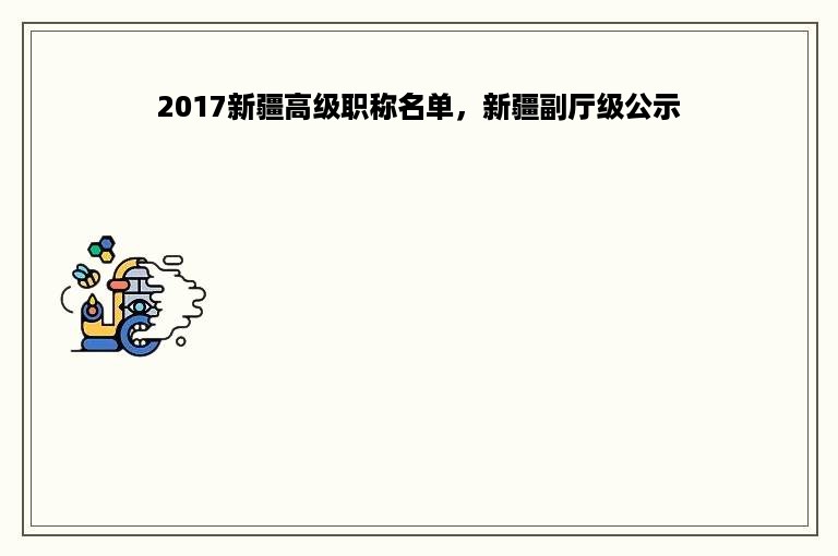 2017新疆高级职称名单，新疆副厅级公示