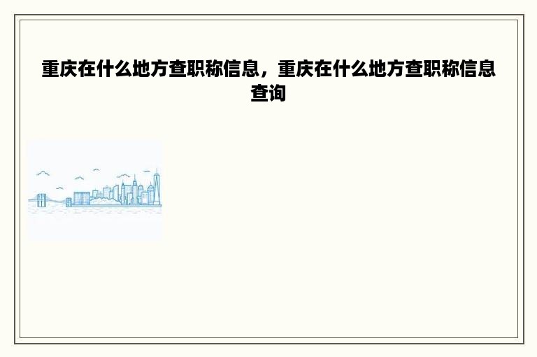 重庆在什么地方查职称信息，重庆在什么地方查职称信息查询