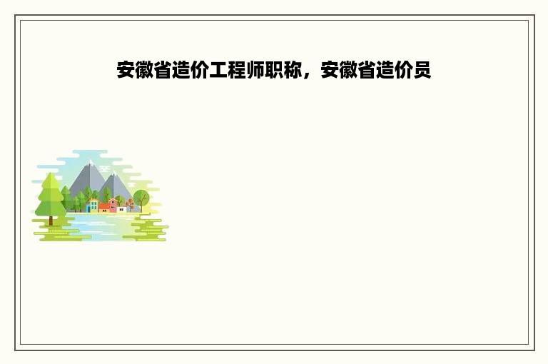 安徽省造价工程师职称，安徽省造价员