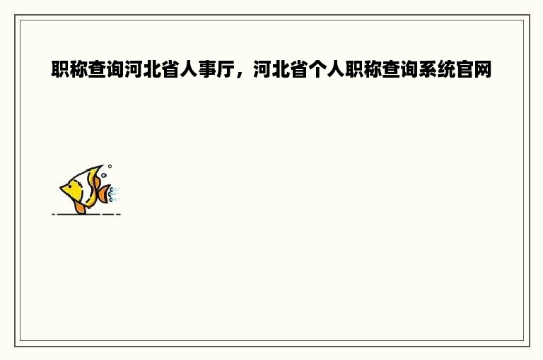 职称查询河北省人事厅，河北省个人职称查询系统官网