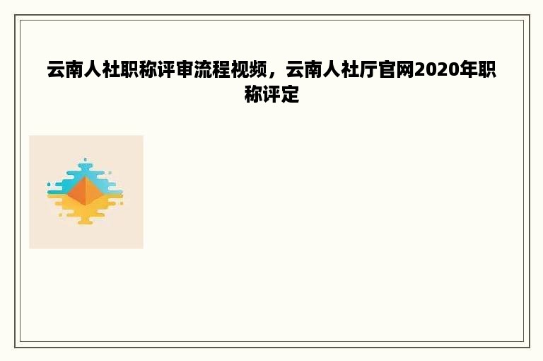 云南人社职称评审流程视频，云南人社厅官网2020年职称评定