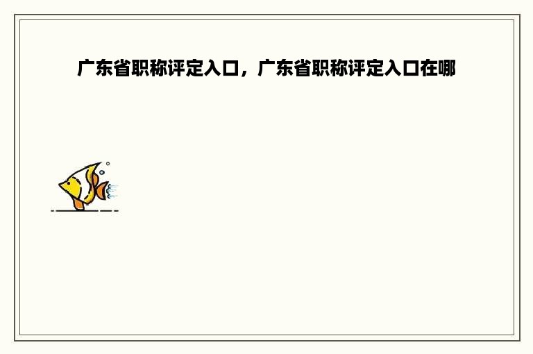 广东省职称评定入口，广东省职称评定入口在哪