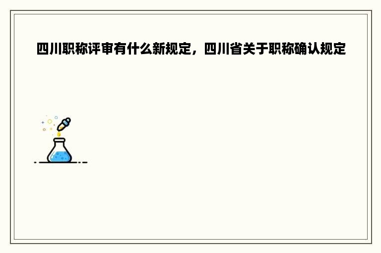 四川职称评审有什么新规定，四川省关于职称确认规定