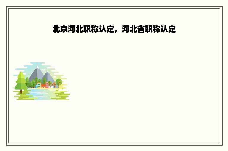 北京河北职称认定，河北省职称认定